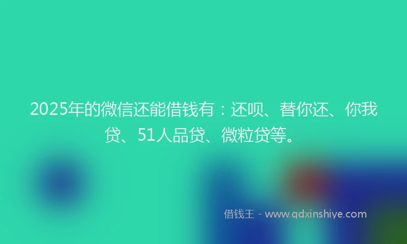 2025年的微信还能借钱有：还呗、替你还、你我贷、51人品贷、微粒贷等。