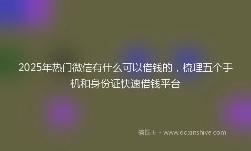 2025年热门微信有什么可以借钱的，梳理五个手机和身份证快速借钱平台