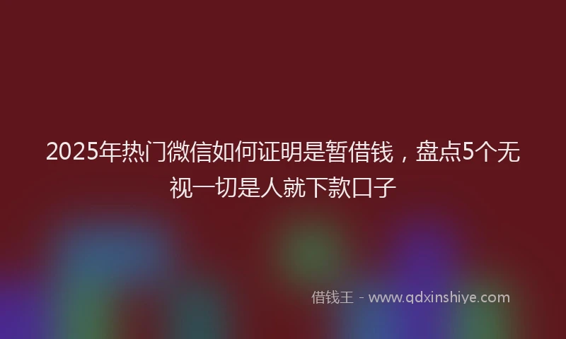 2025年热门微信如何证明是暂借钱，盘点5个无视一切是人就下款口子