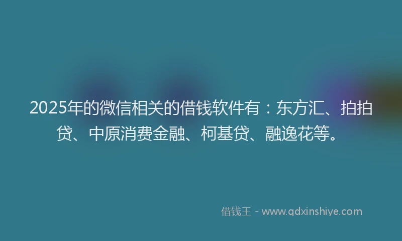 2025年的微信相关的借钱软件有：东方汇、拍拍贷、中原消费金融、柯基贷、融逸花等。