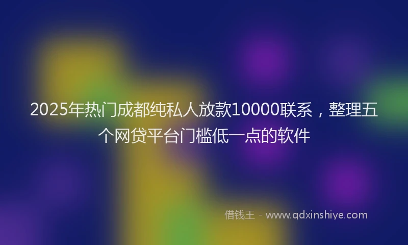 2025年热门成都纯私人放款10000联系，整理五个网贷平台门槛低一点的软件
