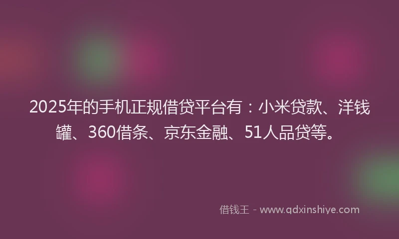 2025年的手机正规借贷平台有：小米贷款、洋钱罐、360借条、京东金融、51人品贷等。