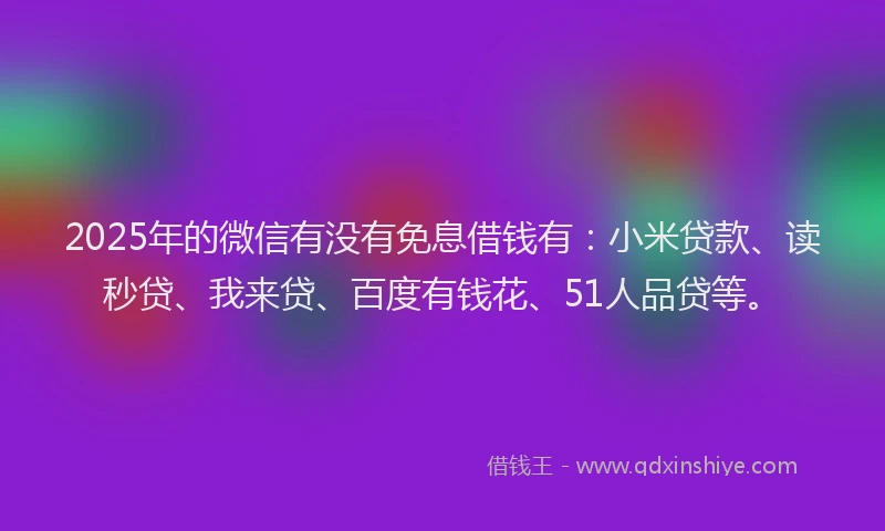 2025年的微信有没有免息借钱有：小米贷款、读秒贷、我来贷、百度有钱花、51人品贷等。