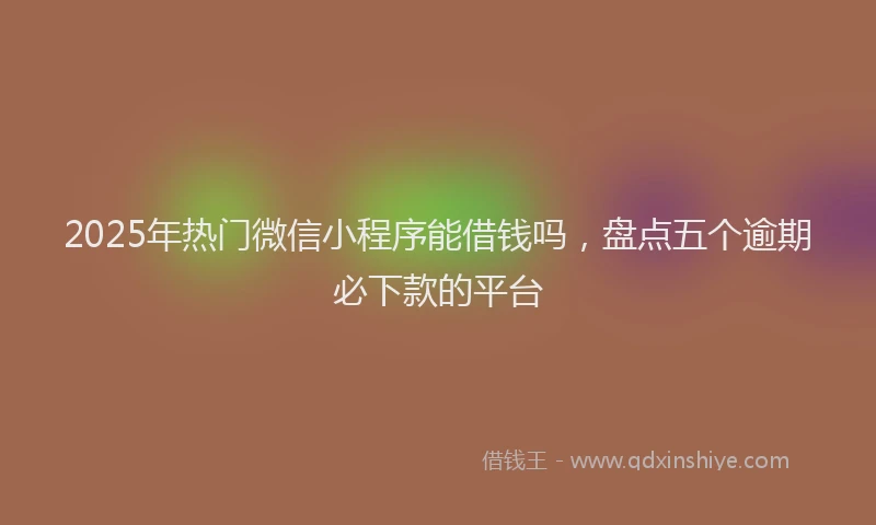 2025年热门微信小程序能借钱吗，盘点五个逾期必下款的平台