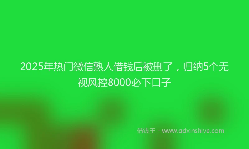 2025年热门微信熟人借钱后被删了，归纳5个无视风控8000必下口子