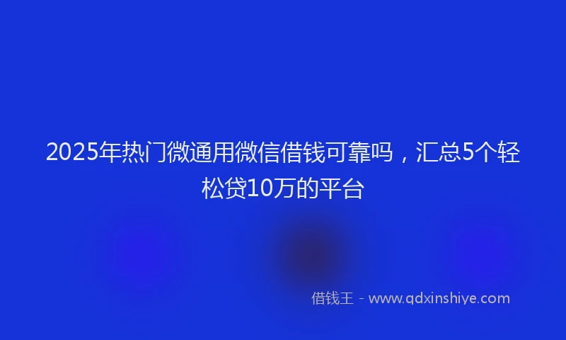 2025年热门微通用微信借钱可靠吗，汇总5个轻松贷10万的平台
