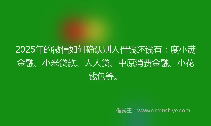 2025年的微信如何确认别人借钱还钱有：度小满金融、小米贷款、人人贷、中原消费金融、小花钱包等。
