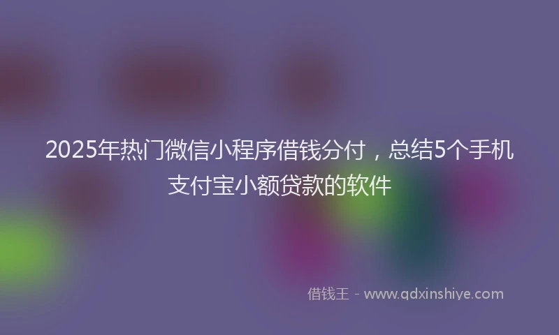 2025年热门微信小程序借钱分付，总结5个手机支付宝小额贷款的软件