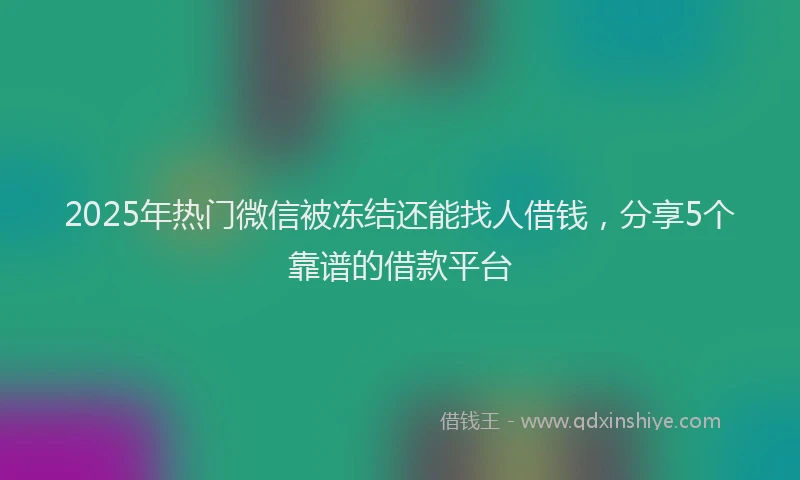 2025年热门微信被冻结还能找人借钱，分享5个靠谱的借款平台