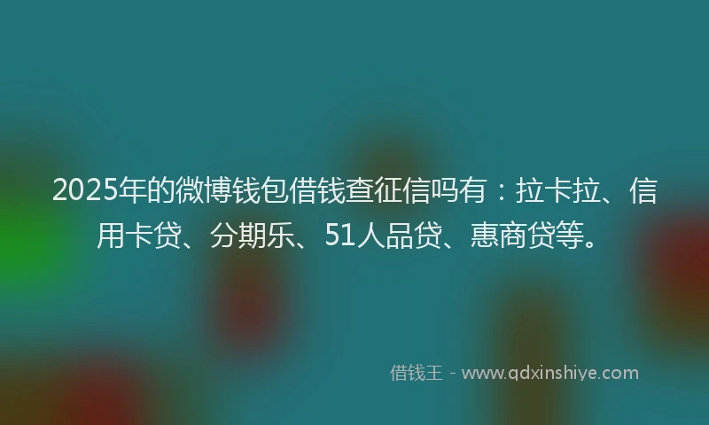 2025年的微博钱包借钱查征信吗有：拉卡拉、信用卡贷、分期乐、51人品贷、惠商贷等。