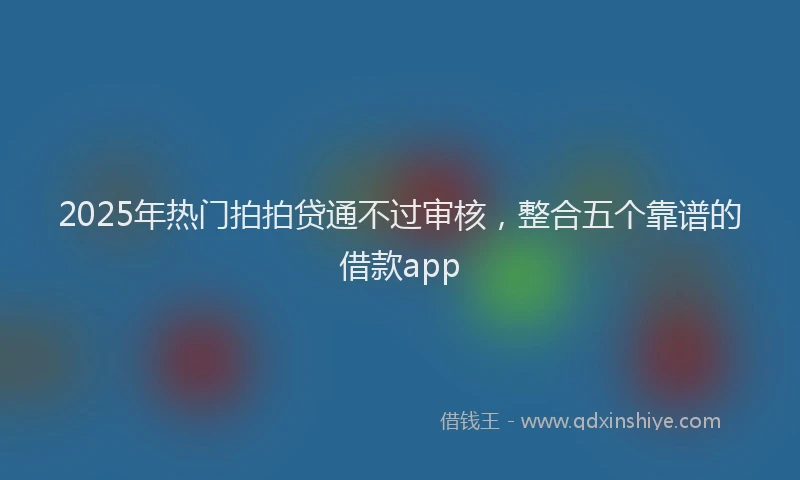 2025年热门拍拍贷通不过审核，整合五个靠谱的借款app
