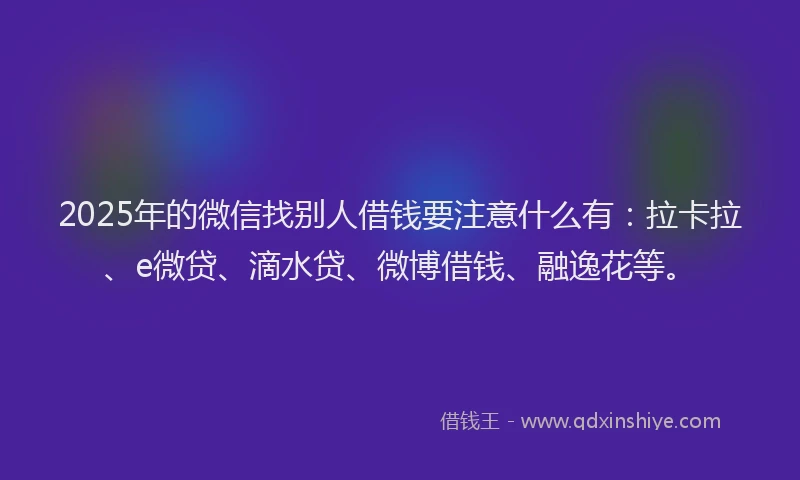 2025年的微信找别人借钱要注意什么有：拉卡拉、e微贷、滴水贷、微博借钱、融逸花等。