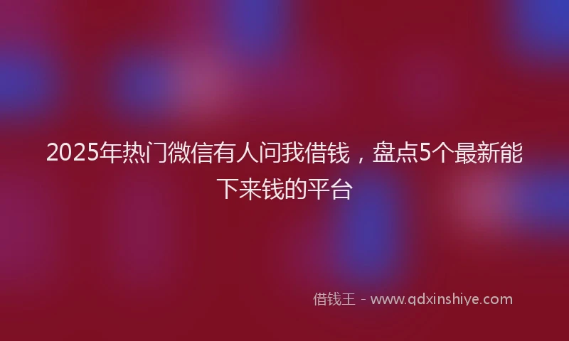 2025年热门微信有人问我借钱，盘点5个最新能下来钱的平台