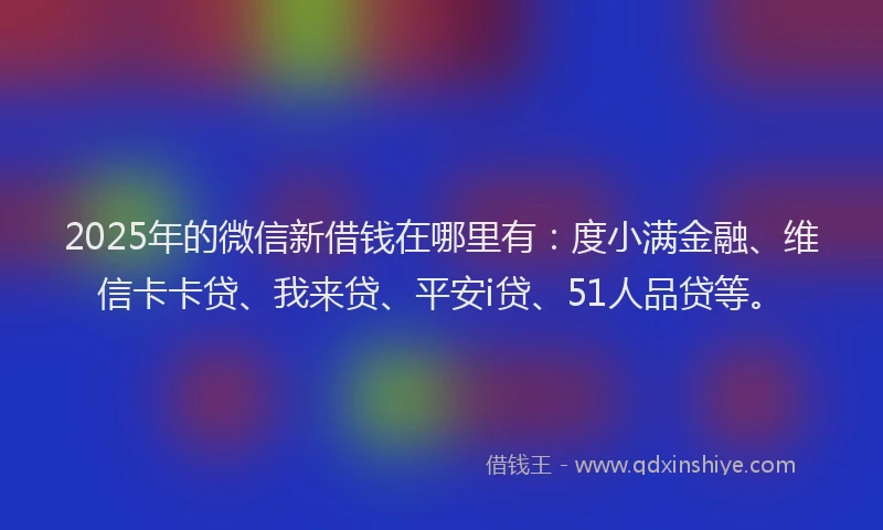 2025年的微信新借钱在哪里有：度小满金融、维信卡卡贷、我来贷、平安i贷、51人品贷等。