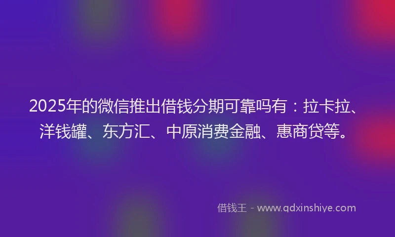 2025年的微信推出借钱分期可靠吗有：拉卡拉、洋钱罐、东方汇、中原消费金融、惠商贷等。