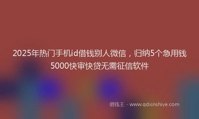 2025年热门手机id借钱别人微信，归纳5个急用钱5000快审快贷无需征信软件