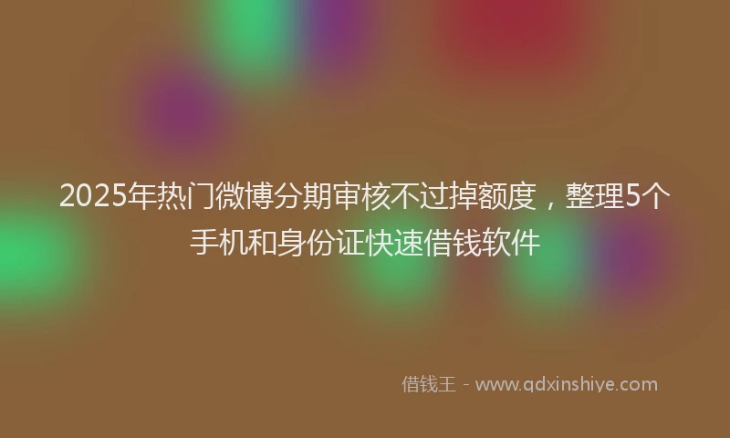 2025年热门微博分期审核不过掉额度，整理5个手机和身份证快速借钱软件