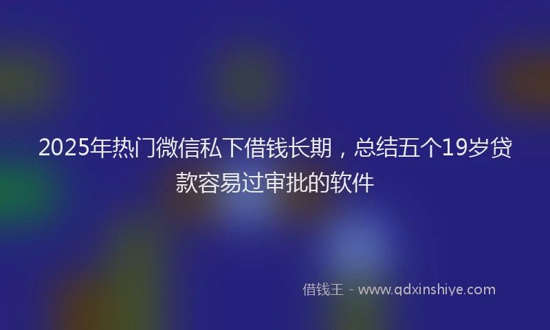 2025年热门微信私下借钱长期，总结五个19岁贷款容易过审批的软件