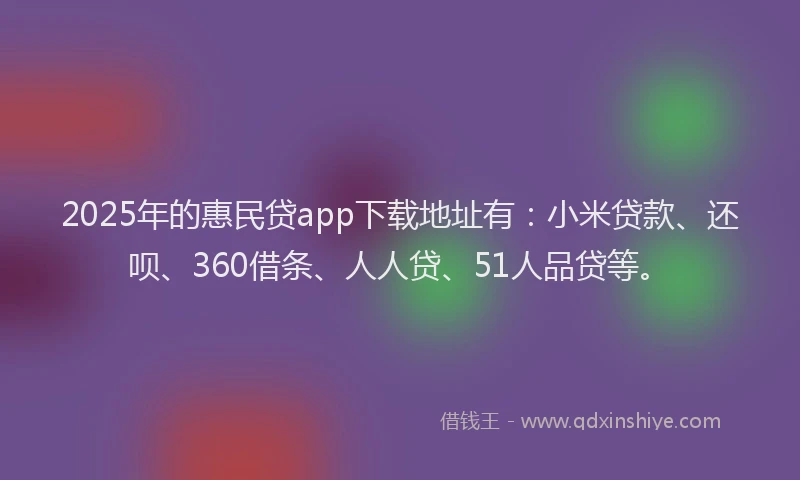 2025年的惠民贷app下载地址有：小米贷款、还呗、360借条、人人贷、51人品贷等。