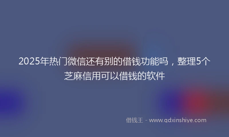 2025年热门微信还有别的借钱功能吗，整理5个芝麻信用可以借钱的软件