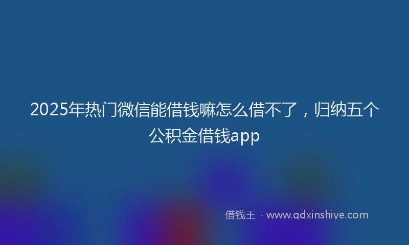 2025年热门微信能借钱嘛怎么借不了，归纳五个公积金借钱app