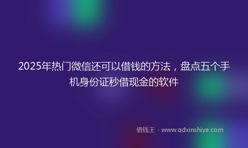 2025年热门微信还可以借钱的方法，盘点五个手机身份证秒借现金的软件