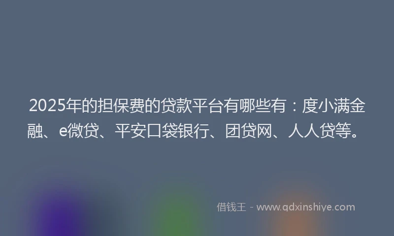 2025年的担保费的贷款平台有哪些有：度小满金融、e微贷、平安口袋银行、团贷网、人人贷等。