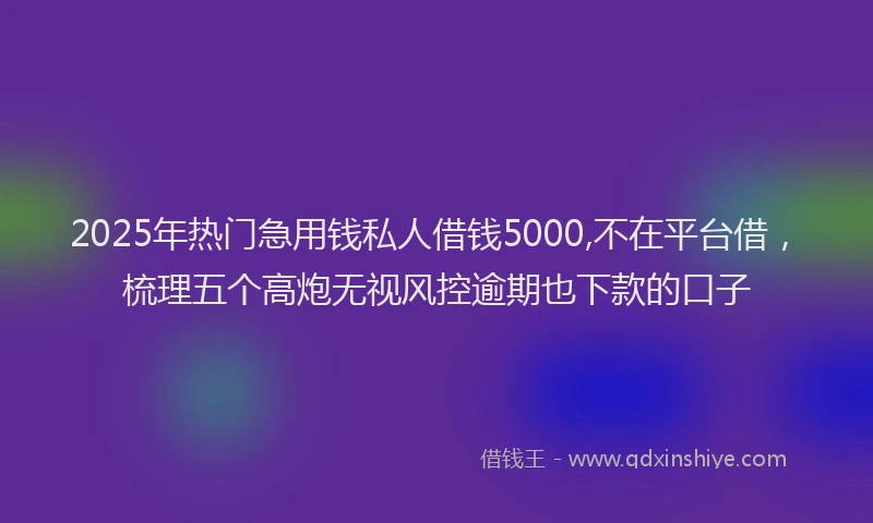 2025年热门急用钱私人借钱5000,不在平台借，梳理五个高炮无视风控逾期也下款的口子