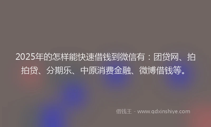 2025年的怎样能快速借钱到微信有：团贷网、拍拍贷、分期乐、中原消费金融、微博借钱等。
