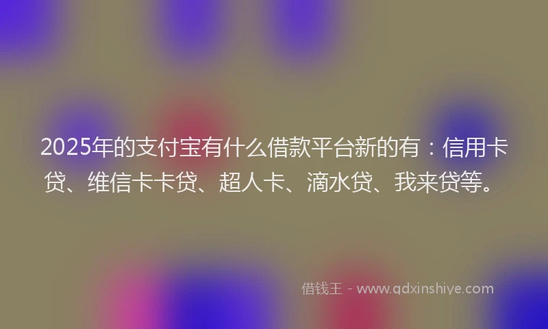 2025年的支付宝有什么借款平台新的有：信用卡贷、维信卡卡贷、超人卡、滴水贷、我来贷等。
