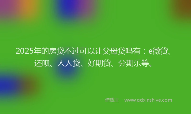 2025年的房贷不过可以让父母贷吗有：e微贷、还呗、人人贷、好期贷、分期乐等。