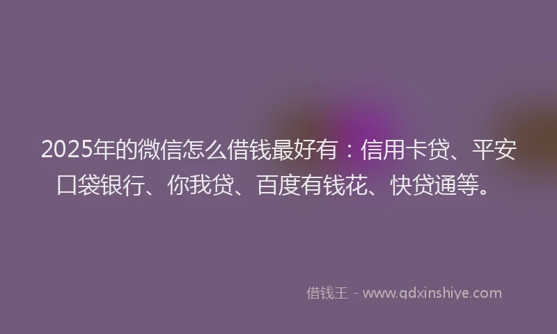 2025年的微信怎么借钱最好有：信用卡贷、平安口袋银行、你我贷、百度有钱花、快贷通等。