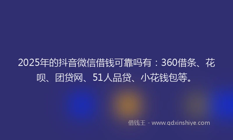 2025年的抖音微信借钱可靠吗有：360借条、花呗、团贷网、51人品贷、小花钱包等。