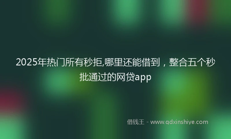 2025年热门所有秒拒,哪里还能借到，整合五个秒批通过的网贷app