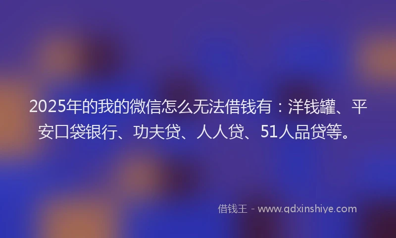 2025年的我的微信怎么无法借钱有：洋钱罐、平安口袋银行、功夫贷、人人贷、51人品贷等。