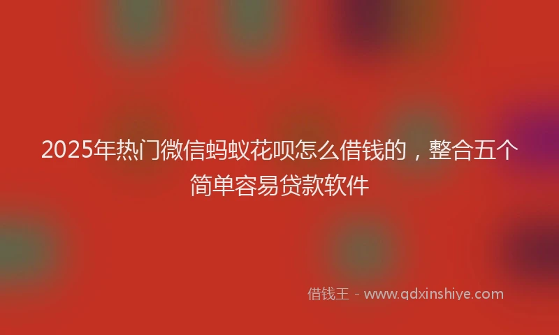 2025年热门微信蚂蚁花呗怎么借钱的，整合五个简单容易贷款软件