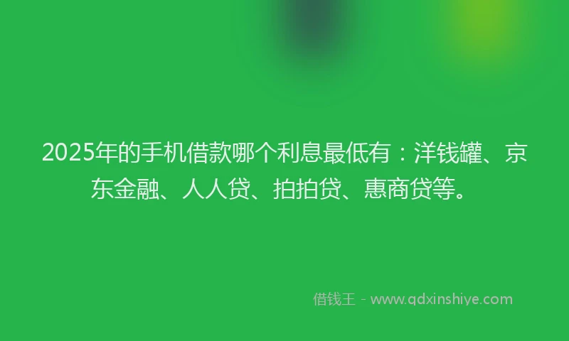 2025年的手机借款哪个利息最低有：洋钱罐、京东金融、人人贷、拍拍贷、惠商贷等。
