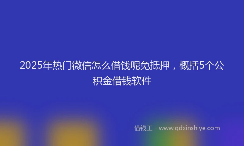 2025年热门微信怎么借钱呢免抵押，概括5个公积金借钱软件