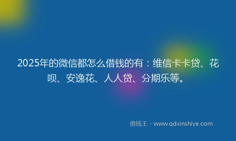2025年的微信都怎么借钱的有：维信卡卡贷、花呗、安逸花、人人贷、分期乐等。