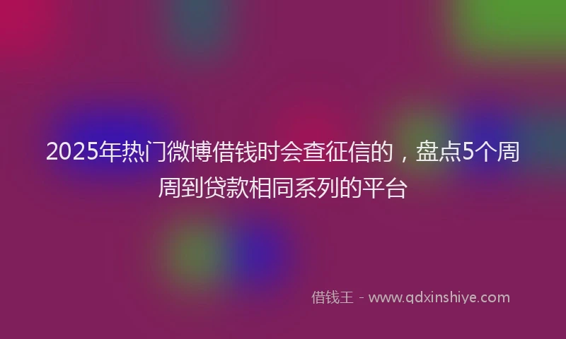 2025年热门微博借钱时会查征信的，盘点5个周周到贷款相同系列的平台