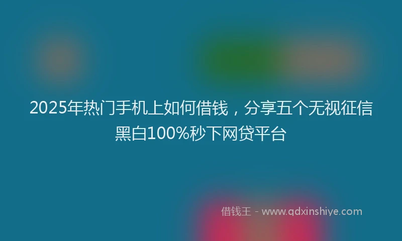 2025年热门手机上如何借钱，分享五个无视征信黑白100%秒下网贷平台