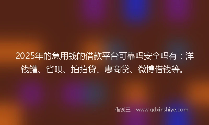 2025年的急用钱的借款平台可靠吗安全吗有：洋钱罐、省呗、拍拍贷、惠商贷、微博借钱等。