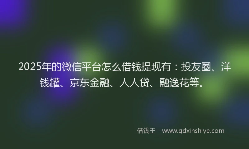 2025年的微信平台怎么借钱提现有：投友圈、洋钱罐、京东金融、人人贷、融逸花等。