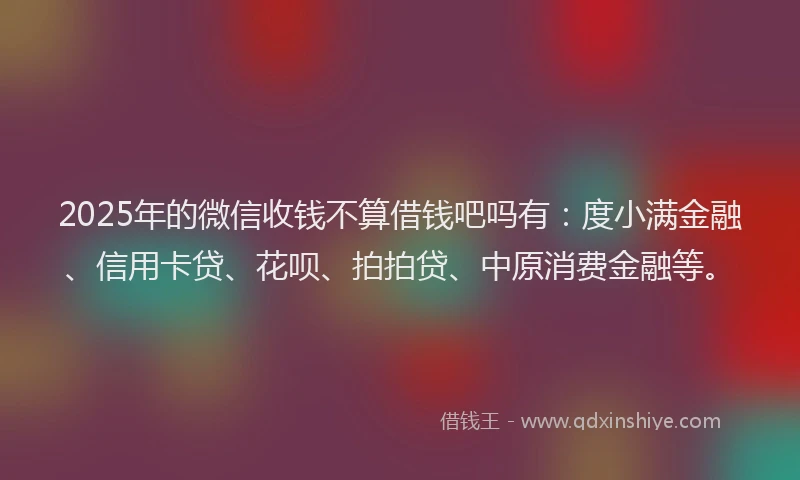 2025年的微信收钱不算借钱吧吗有：度小满金融、信用卡贷、花呗、拍拍贷、中原消费金融等。
