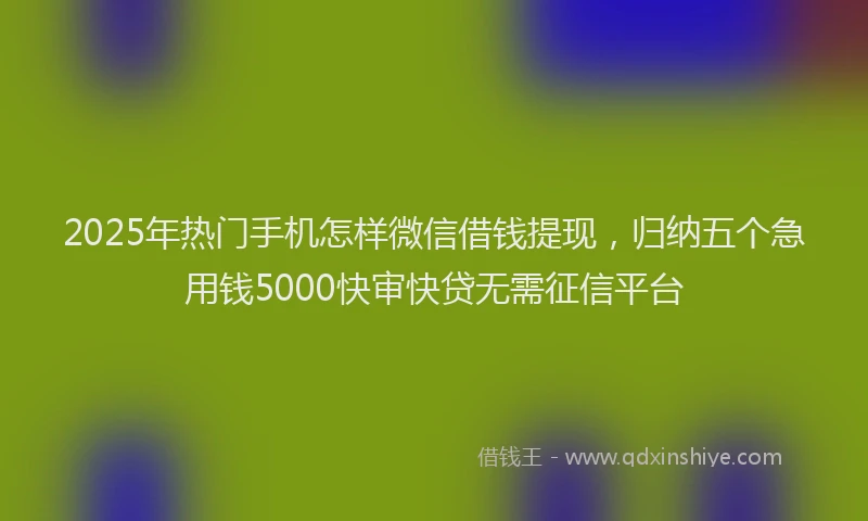 2025年热门手机怎样微信借钱提现，归纳五个急用钱5000快审快贷无需征信平台