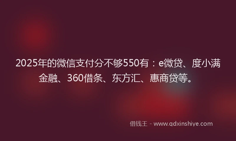 2025年的微信支付分不够550有：e微贷、度小满金融、360借条、东方汇、惠商贷等。