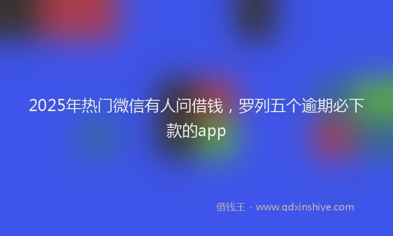 2025年热门微信有人问借钱，罗列五个逾期必下款的app