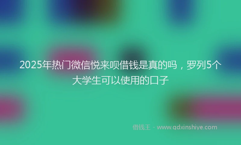2025年热门微信悦来呗借钱是真的吗，罗列5个大学生可以使用的口子