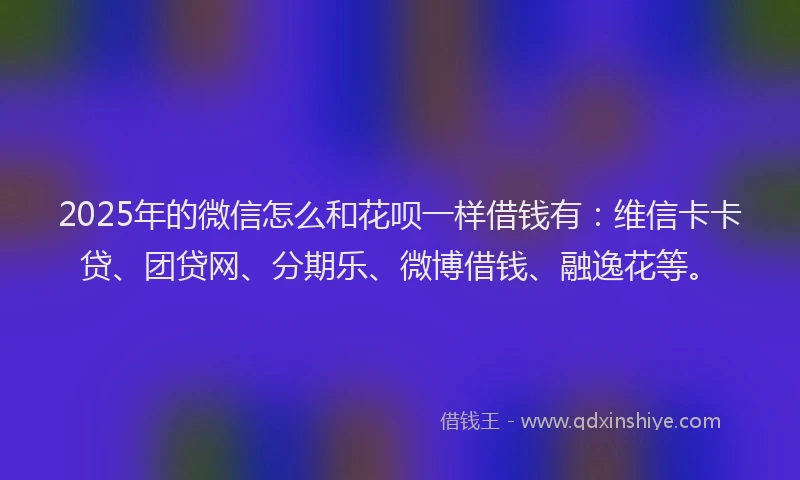 2025年的微信怎么和花呗一样借钱有：维信卡卡贷、团贷网、分期乐、微博借钱、融逸花等。