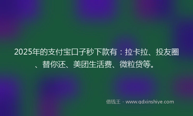 2025年的支付宝口子秒下款有：拉卡拉、投友圈、替你还、美团生活费、微粒贷等。